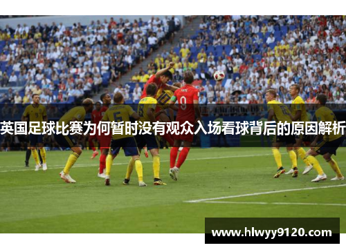 英国足球比赛为何暂时没有观众入场看球背后的原因解析