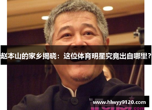 赵本山的家乡揭晓：这位体育明星究竟出自哪里？