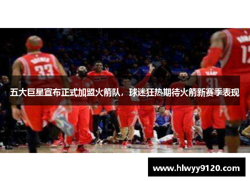 五大巨星宣布正式加盟火箭队，球迷狂热期待火箭新赛季表现