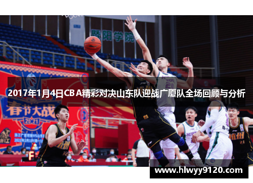 2017年1月4日CBA精彩对决山东队迎战广厦队全场回顾与分析
