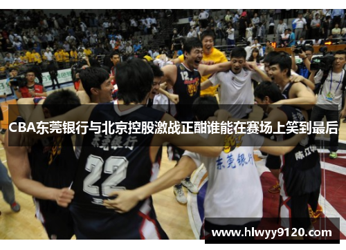 CBA东莞银行与北京控股激战正酣谁能在赛场上笑到最后