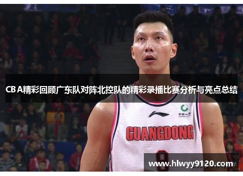 CBA精彩回顾广东队对阵北控队的精彩录播比赛分析与亮点总结