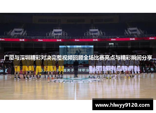 广厦与深圳精彩对决完整视频回顾全场比赛亮点与精彩瞬间分享