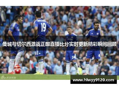 曼城与切尔西激战正酣直播比分实时更新精彩瞬间回顾